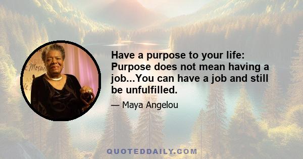 Have a purpose to your life: Purpose does not mean having a job...You can have a job and still be unfulfilled.