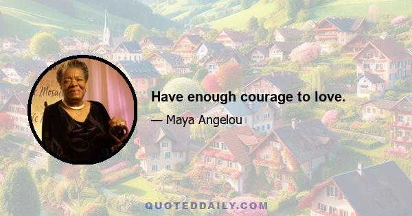 Have enough courage to love.