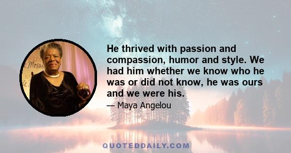 He thrived with passion and compassion, humor and style. We had him whether we know who he was or did not know, he was ours and we were his.