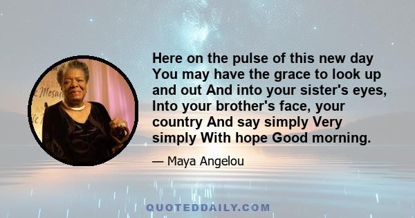 Here on the pulse of this new day You may have the grace to look up and out And into your sister's eyes, Into your brother's face, your country And say simply Very simply With hope Good morning.