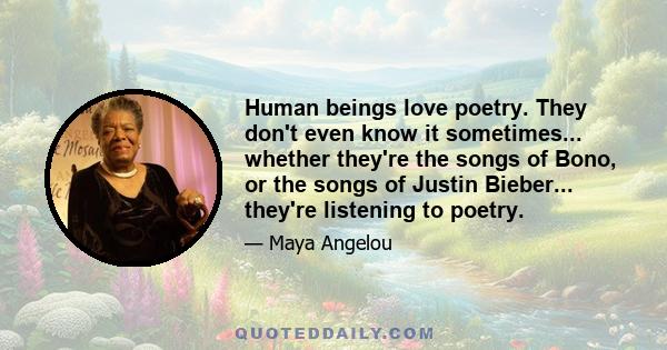 Human beings love poetry. They don't even know it sometimes... whether they're the songs of Bono, or the songs of Justin Bieber... they're listening to poetry.