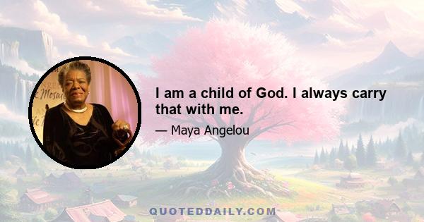 I am a child of God. I always carry that with me.