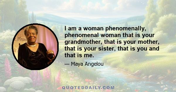 I am a woman phenomenally, phenomenal woman that is your grandmother, that is your mother, that is your sister, that is you and that is me.