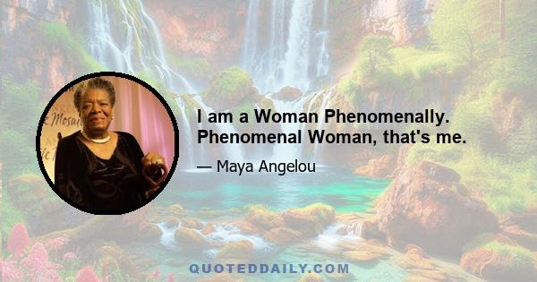 I am a Woman Phenomenally. Phenomenal Woman, that's me.