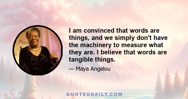 I am convinced that words are things, and we simply don't have the machinery to measure what they are. I believe that words are tangible things.