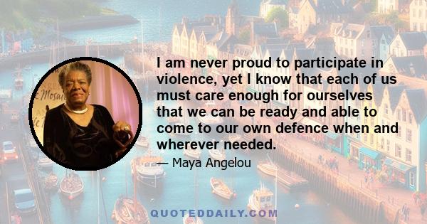 I am never proud to participate in violence, yet I know that each of us must care enough for ourselves that we can be ready and able to come to our own defence when and wherever needed.