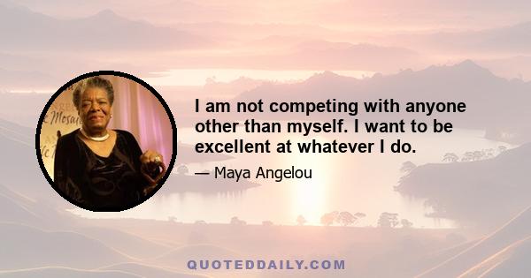 I am not competing with anyone other than myself. I want to be excellent at whatever I do.