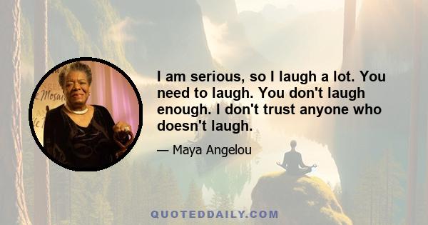 I am serious, so I laugh a lot. You need to laugh. You don't laugh enough. I don't trust anyone who doesn't laugh.