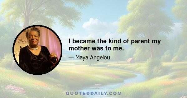 I became the kind of parent my mother was to me.