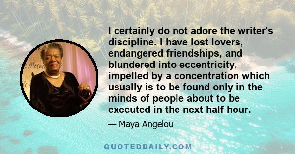 I certainly do not adore the writer's discipline. I have lost lovers, endangered friendships, and blundered into eccentricity, impelled by a concentration which usually is to be found only in the minds of people about