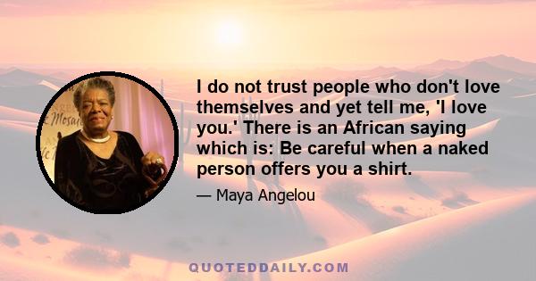 I do not trust people who don't love themselves and yet tell me, 'I love you.' There is an African saying which is: Be careful when a naked person offers you a shirt.