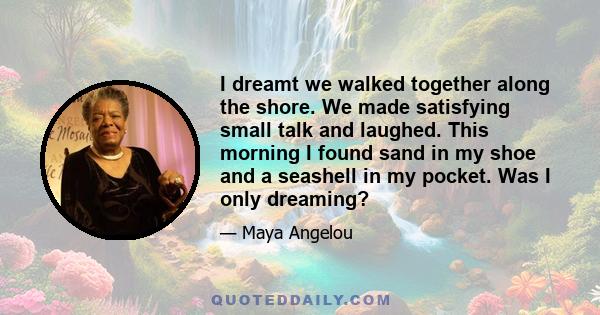 I dreamt we walked together along the shore. We made satisfying small talk and laughed. This morning I found sand in my shoe and a seashell in my pocket. Was I only dreaming?