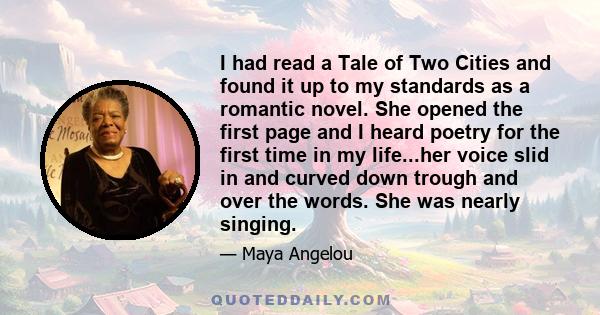 I had read a Tale of Two Cities and found it up to my standards as a romantic novel. She opened the first page and I heard poetry for the first time in my life...her voice slid in and curved down trough and over the