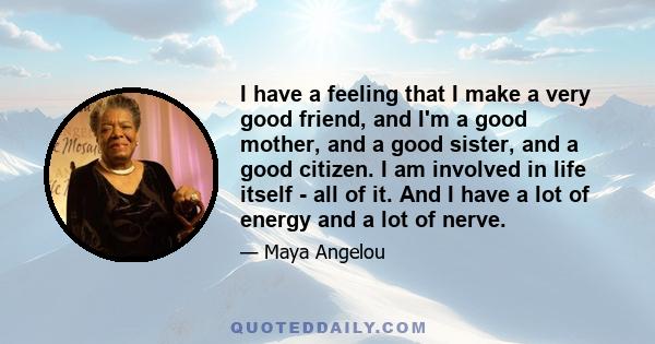 I have a feeling that I make a very good friend, and I'm a good mother, and a good sister, and a good citizen. I am involved in life itself - all of it. And I have a lot of energy and a lot of nerve.