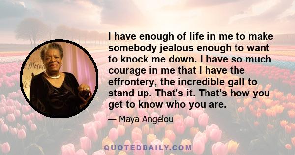 I have enough of life in me to make somebody jealous enough to want to knock me down. I have so much courage in me that I have the effrontery, the incredible gall to stand up. That's it. That's how you get to know who