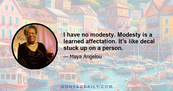 I have no modesty. Modesty is a learned affectation. It's like decal stuck up on a person.