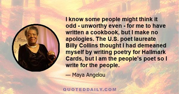 I know some people might think it odd - unworthy even - for me to have written a cookbook, but I make no apologies. The U.S. poet laureate Billy Collins thought I had demeaned myself by writing poetry for Hallmark