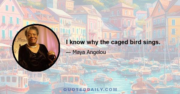 I know why the caged bird sings.