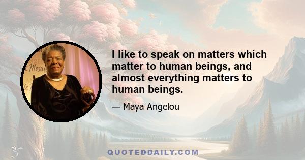 I like to speak on matters which matter to human beings, and almost everything matters to human beings.