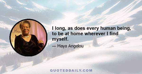 I long, as does every human being, to be at home wherever I find myself.