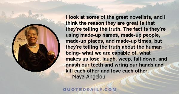 I look at some of the great novelists, and I think the reason they are great is that they're telling the truth. The fact is they're using made-up names, made-up people, made-up places, and made-up times, but they're