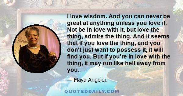 I love wisdom. And you can never be great at anything unless you love it. Not be in love with it, but love the thing, admire the thing. And it seems that if you love the thing, and you don't just want to possess it, it