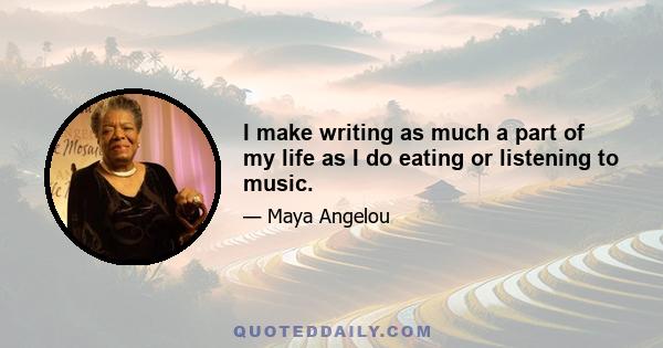 I make writing as much a part of my life as I do eating or listening to music.