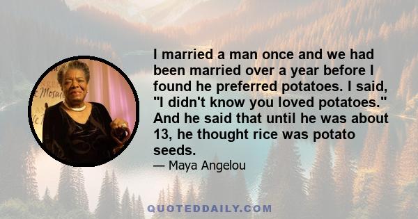 I married a man once and we had been married over a year before I found he preferred potatoes. I said, I didn't know you loved potatoes. And he said that until he was about 13, he thought rice was potato seeds.