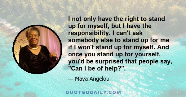 I not only have the right to stand up for myself, but I have the responsibility. I can't ask somebody else to stand up for me if I won't stand up for myself. And once you stand up for yourself, you'd be surprised that