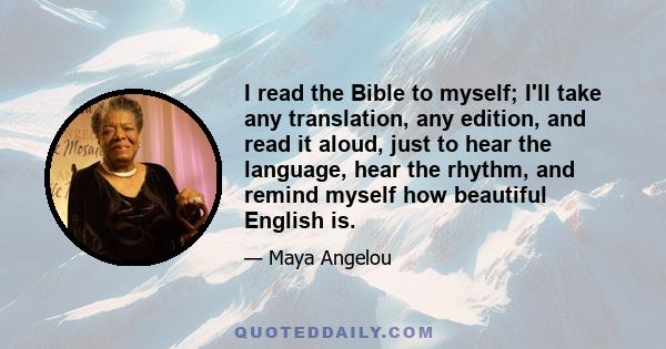 I read the Bible to myself; I'll take any translation, any edition, and read it aloud, just to hear the language, hear the rhythm, and remind myself how beautiful English is.