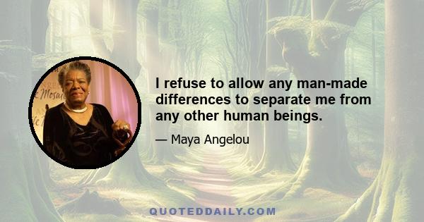 I refuse to allow any man-made differences to separate me from any other human beings.