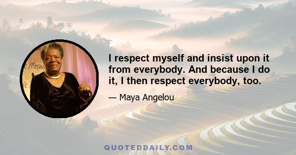 I respect myself and insist upon it from everybody. And because I do it, I then respect everybody, too.