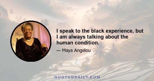 I speak to the black experience, but I am always talking about the human condition.