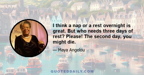 I think a nap or a rest overnight is great. But who needs three days of rest? Please! The second day, you might die.