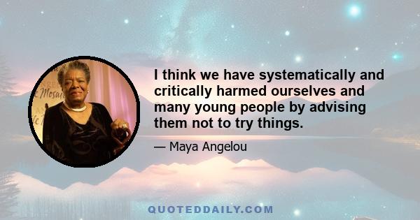 I think we have systematically and critically harmed ourselves and many young people by advising them not to try things.