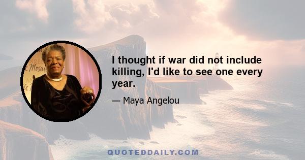 I thought if war did not include killing, I'd like to see one every year.