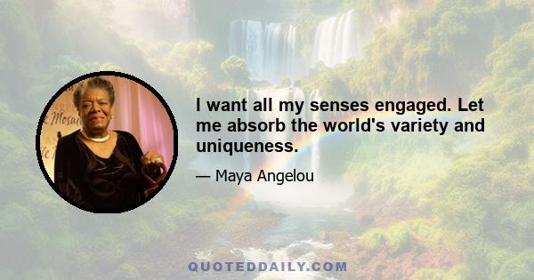 I want all my senses engaged. Let me absorb the world's variety and uniqueness.