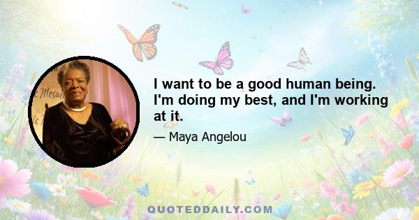 I want to be a good human being. I'm doing my best, and I'm working at it.