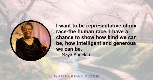 I want to be representative of my race-the human race. I have a chance to show how kind we can be, how intelligent and generous we can be.