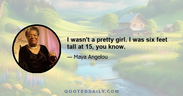 I wasn't a pretty girl. I was six feet tall at 15, you know.