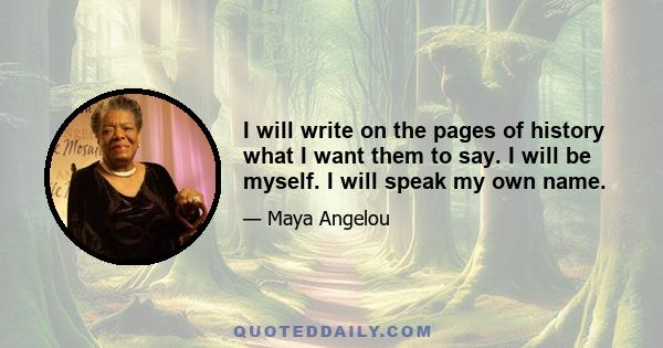 I will write on the pages of history what I want them to say. I will be myself. I will speak my own name.