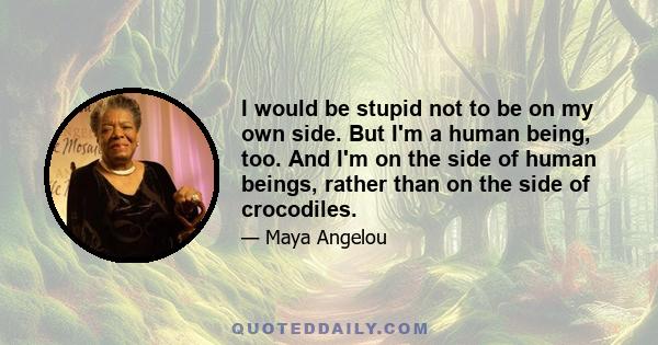 I would be stupid not to be on my own side. But I'm a human being, too. And I'm on the side of human beings, rather than on the side of crocodiles.