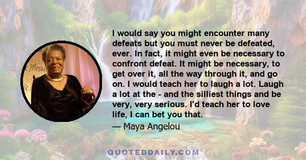 I would say you might encounter many defeats but you must never be defeated, ever. In fact, it might even be necessary to confront defeat. It might be necessary, to get over it, all the way through it, and go on. I