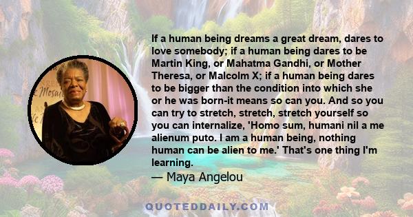 If a human being dreams a great dream, dares to love somebody; if a human being dares to be Martin King, or Mahatma Gandhi, or Mother Theresa, or Malcolm X; if a human being dares to be bigger than the condition into