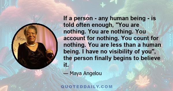 If a person - any human being - is told often enough, You are nothing. You are nothing. You account for nothing. You count for nothing. You are less than a human being. I have no visibility of you, the person finally