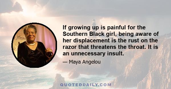 If growing up is painful for the Southern Black girl, being aware of her displacement is the rust on the razor that threatens the throat. It is an unnecessary insult.