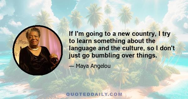 If I'm going to a new country, I try to learn something about the language and the culture, so I don't just go bumbling over things.