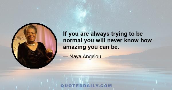 If you are always trying to be normal you will never know how amazing you can be.