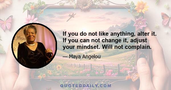 If you do not like anything, alter it. If you can not change it, adjust your mindset. Will not complain.