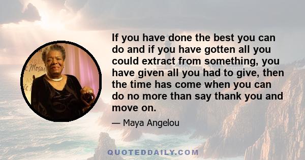 If you have done the best you can do and if you have gotten all you could extract from something, you have given all you had to give, then the time has come when you can do no more than say thank you and move on.